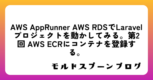 AWS AppRunner+AWS RDSでLaravelプロジェクトを動かしてみる。第2回 AWS ECRにコンテナを登録する。