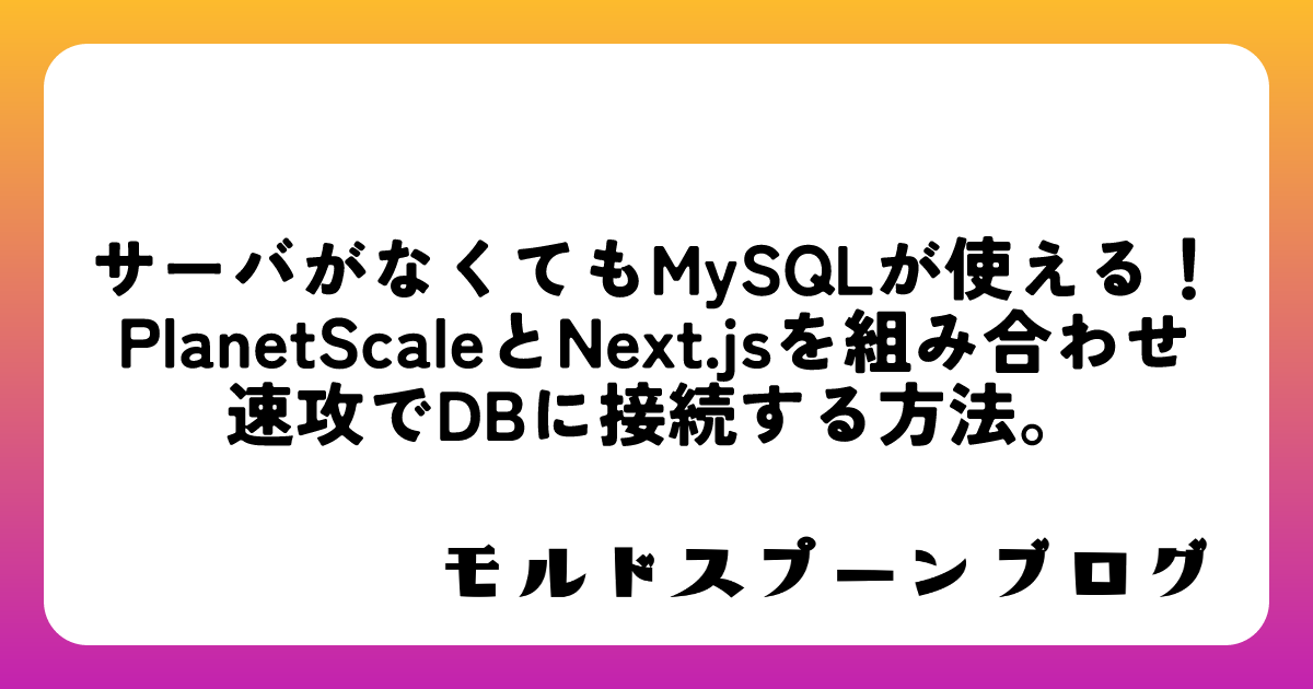 サーバがなくてもMySQLが使える！PlanetScaleとNext.jsを組み合わせ速攻でDBに接続する方法。 - モルドスプーンブログ